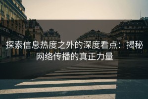 探索信息热度之外的深度看点：揭秘网络传播的真正力量