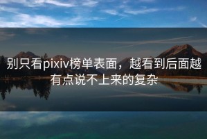 别只看pixiv榜单表面，越看到后面越有点说不上来的复杂