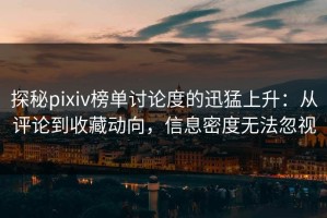 探秘pixiv榜单讨论度的迅猛上升：从评论到收藏动向，信息密度无法忽视