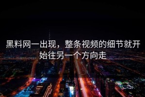 黑料网一出现，整条视频的细节就开始往另一个方向走