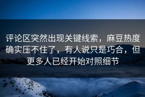 评论区突然出现关键线索，麻豆热度确实压不住了，有人说只是巧合，但更多人已经开始对照细节