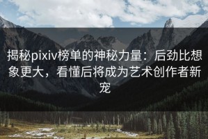 揭秘pixiv榜单的神秘力量：后劲比想象更大，看懂后将成为艺术创作者新宠