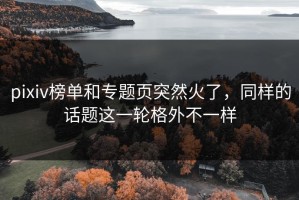 pixiv榜单和专题页突然火了，同样的话题这一轮格外不一样