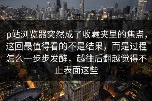 p站浏览器突然成了收藏夹里的焦点，这回最值得看的不是结果，而是过程怎么一步步发酵，越往后翻越觉得不止表面这些