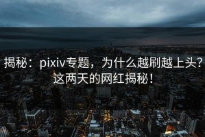 揭秘：pixiv专题，为什么越刷越上头？这两天的网红揭秘！