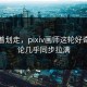 别急着划走，pixiv画师这轮好奇和讨论几乎同步拉满