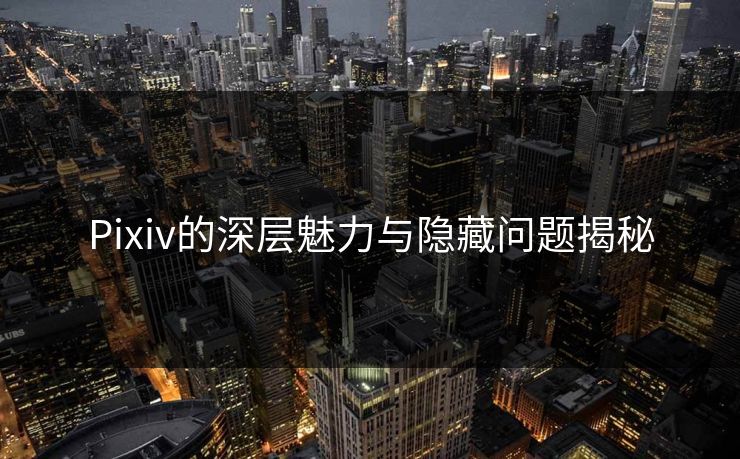 Pixiv的深层魅力与隐藏问题揭秘 Pixiv的深层魅力与隐藏问题揭秘