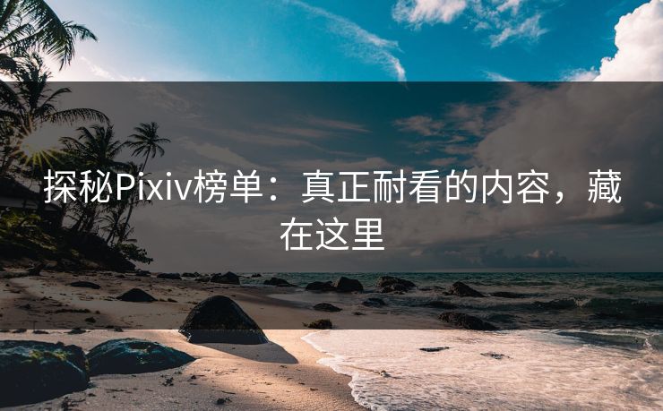 探秘Pixiv榜单:真正耐看的内容,藏在这里 探秘Pixiv榜单:真正耐看的内容,藏在这里