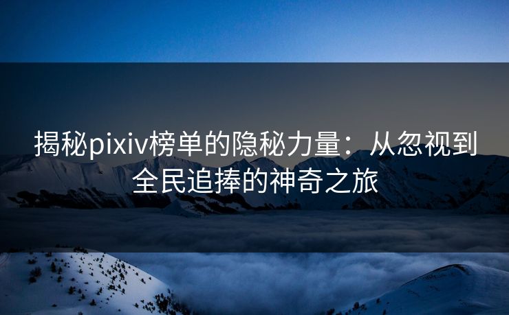 揭秘pixiv榜单的隐秘力量：从忽视到全民追捧的神奇之旅