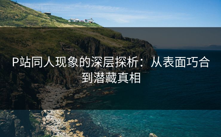 P站同人现象的深层探析:从表面巧合到潜藏真相 P站同人现象的深层探析:从表面巧合到潜藏真相