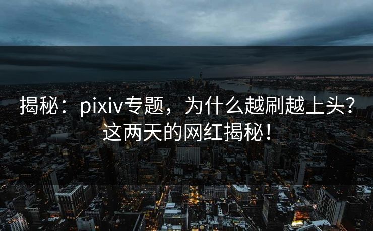 揭秘：pixiv专题，为什么越刷越上头？这两天的网红揭秘！
