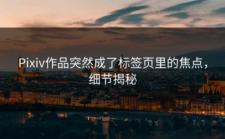 Pixiv作品突然成了标签页里的焦点,细节揭秘 Pixiv作品突然成了标签页里的焦点,细节揭秘