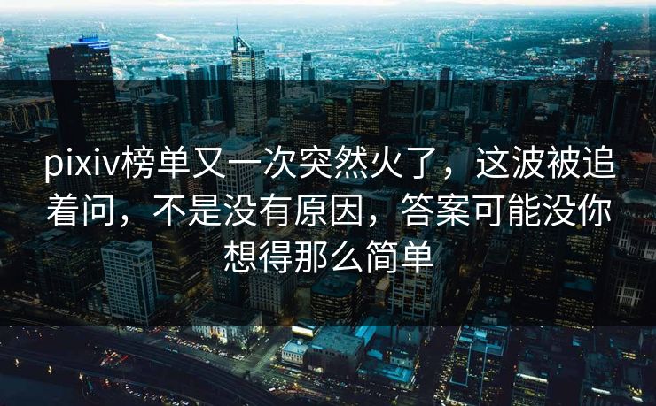 pixiv榜单又一次突然火了，这波被追着问，不是没有原因，答案可能没你想得那么简单