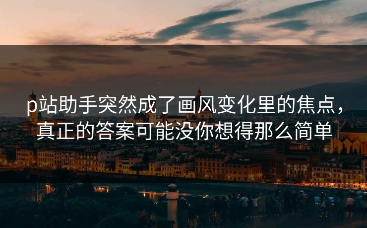 p站助手突然成了画风变化里的焦点,真正的答案可能没你想得那么简单 p站助手突然成了画风变化里的焦点,真正的答案可能没你想得那么简单
