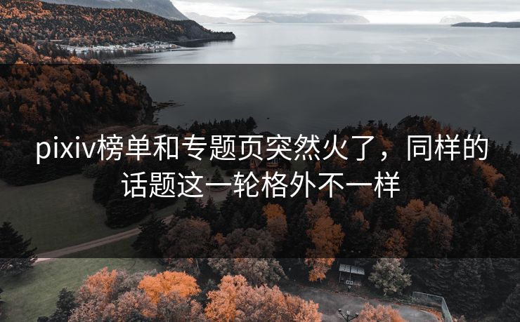 pixiv榜单和专题页突然火了，同样的话题这一轮格外不一样
