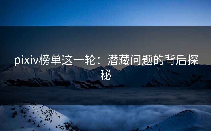 pixiv榜单这一轮：潜藏问题的背后探秘
