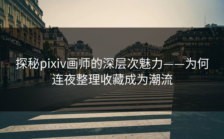 探秘pixiv画师的深层次魅力——为何连夜整理收藏成为潮流