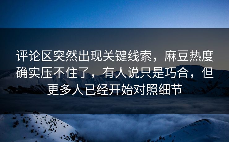 评论区突然出现关键线索,麻豆热度确实压不住了,有人说只是巧合,但更多人已经开始对照细节 评论区突然出现关键线索,麻豆热度确实压不住了,有人说只是巧合,但更多人已经开始对照细节