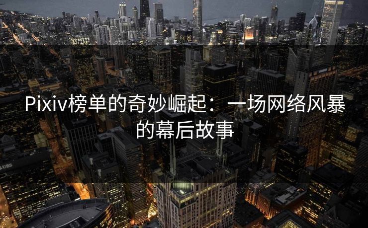 Pixiv榜单的奇妙崛起:一场网络风暴的幕后故事 Pixiv榜单的奇妙崛起:一场网络风暴的幕后故事