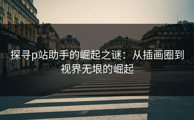 探寻p站助手的崛起之谜:从插画圈到视界无垠的崛起 探寻p站助手的崛起之谜:从插画圈到视界无垠的崛起