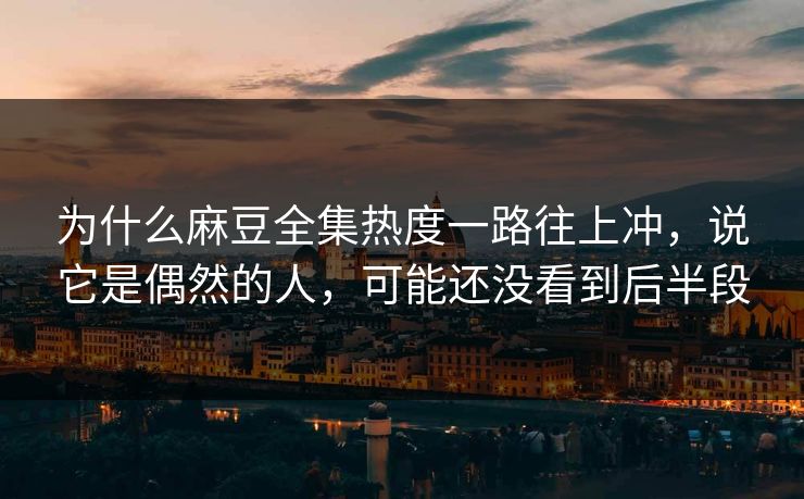 为什么麻豆全集热度一路往上冲，说它是偶然的人，可能还没看到后半段