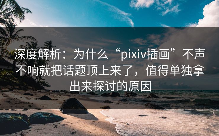 深度解析:为什么“pixiv插画”不声不响就把话题顶上来了,值得单独拿出来探讨的原因 深度解析:为什么“pixiv插画”不声不响就把话题顶上来了,值得单独拿出来探讨的原因