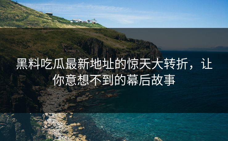 黑料吃瓜最新地址的惊天大转折,让你意想不到的幕后故事 黑料吃瓜最新地址的惊天大转折,让你意想不到的幕后故事