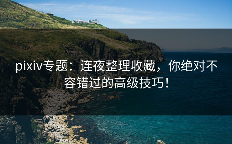 pixiv专题：连夜整理收藏，你绝对不容错过的高级技巧！