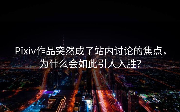Pixiv作品突然成了站内讨论的焦点,为什么会如此引人入胜? Pixiv作品突然成了站内讨论的焦点,为什么会如此引人入胜?