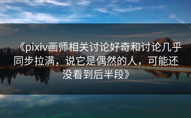 《pixiv画师相关讨论好奇和讨论几乎同步拉满，说它是偶然的人，可能还没看到后半段》