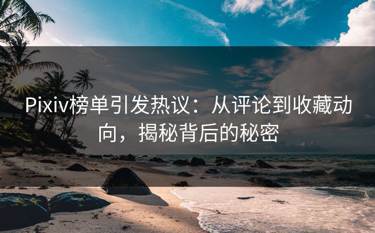Pixiv榜单引发热议：从评论到收藏动向，揭秘背后的秘密