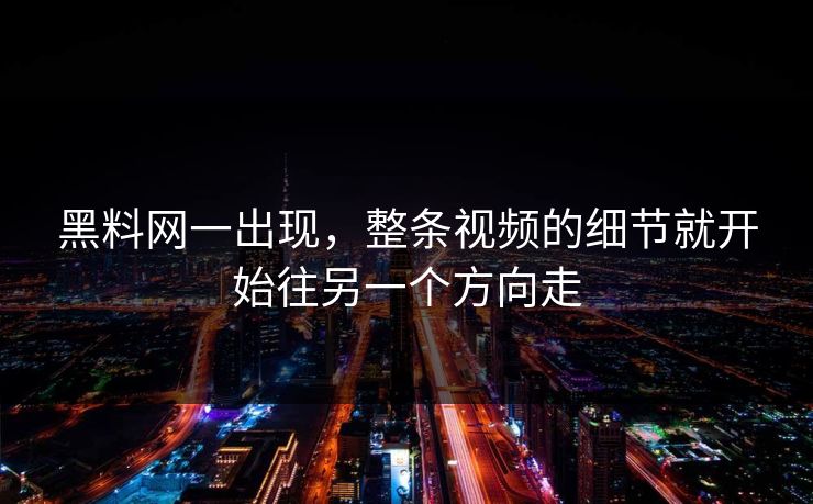 黑料网一出现，整条视频的细节就开始往另一个方向走