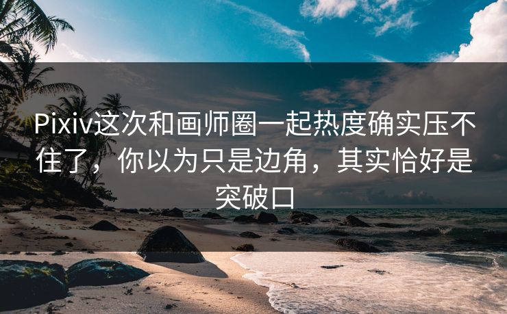 Pixiv这次和画师圈一起热度确实压不住了,你以为只是边角,其实恰好是突破口 Pixiv这次和画师圈一起热度确实压不住了,你以为只是边角,其实恰好是突破口