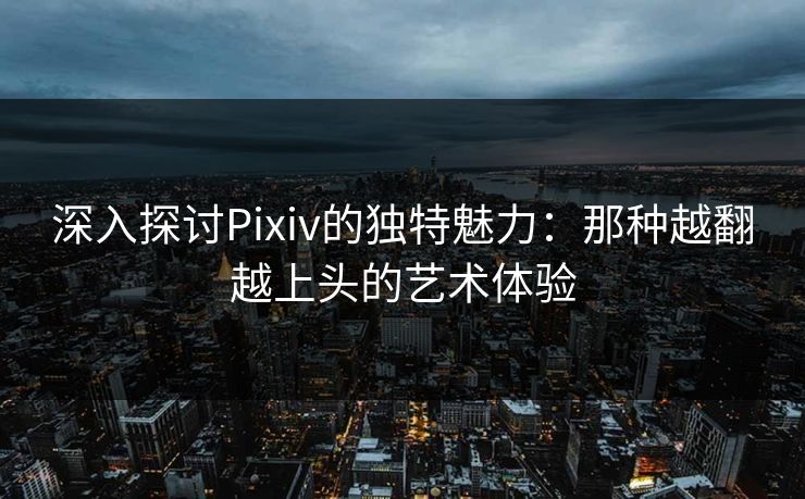 深入探讨Pixiv的独特魅力:那种越翻越上头的艺术体验 深入探讨Pixiv的独特魅力:那种越翻越上头的艺术体验