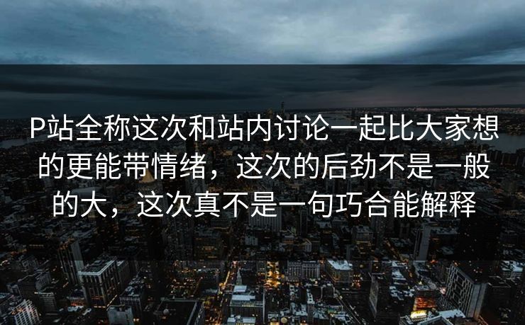 P站全称这次和站内讨论一起比大家想的更能带情绪,这次的后劲不是一般的大,这次真不是一句巧合能解释 P站全称这次和站内讨论一起比大家想的更能带情绪,这次的后劲不是一般的大,这次真不是一句巧合能解释
