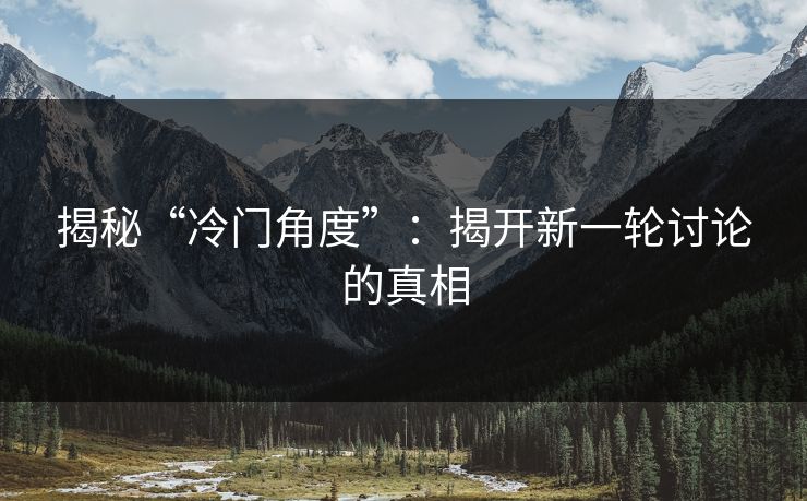 揭秘“冷门角度”:揭开新一轮讨论的真相 揭秘“冷门角度”:揭开新一轮讨论的真相