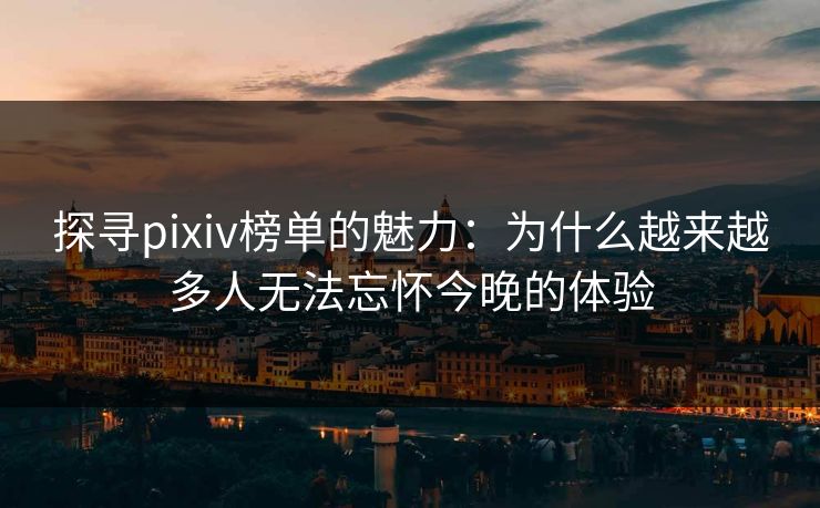 探寻pixiv榜单的魅力:为什么越来越多人无法忘怀今晚的体验 探寻pixiv榜单的魅力:为什么越来越多人无法忘怀今晚的体验