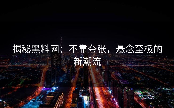 揭秘黑料网:不靠夸张,悬念至极的新潮流 揭秘黑料网:不靠夸张,悬念至极的新潮流