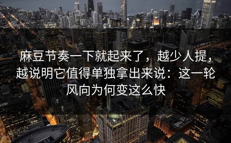 麻豆节奏一下就起来了，越少人提，越说明它值得单独拿出来说：这一轮风向为何变这么快