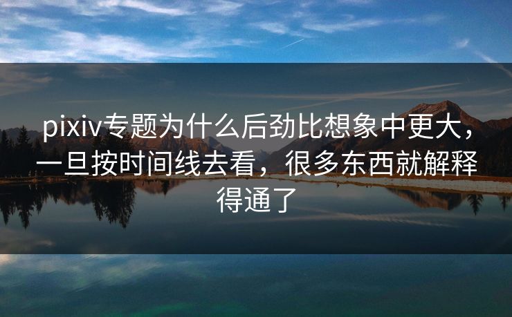 pixiv专题为什么后劲比想象中更大,一旦按时间线去看,很多东西就解释得通了 pixiv专题为什么后劲比想象中更大,一旦按时间线去看,很多东西就解释得通了