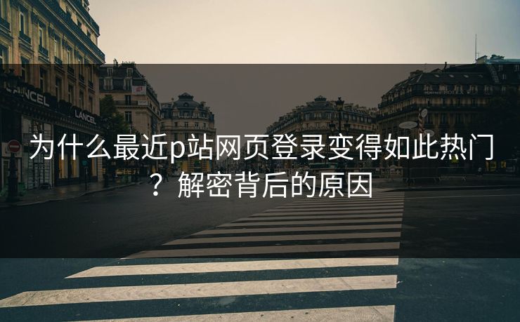 为什么最近p站网页登录变得如此热门?解密背后的原因 为什么最近p站网页登录变得如此热门?解密背后的原因