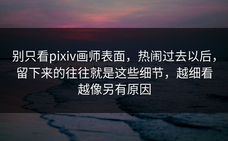 别只看pixiv画师表面，热闹过去以后，留下来的往往就是这些细节，越细看越像另有原因