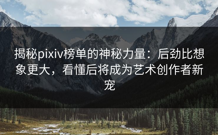 揭秘pixiv榜单的神秘力量：后劲比想象更大，看懂后将成为艺术创作者新宠