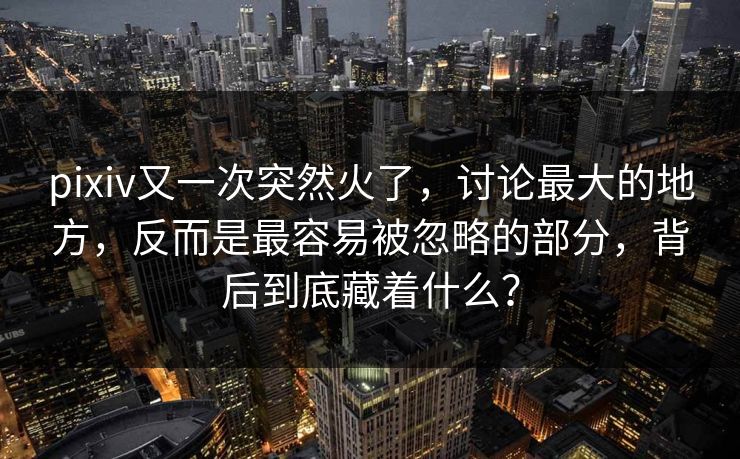 pixiv又一次突然火了,讨论最大的地方,反而是最容易被忽略的部分,背后到底藏着什么? pixiv又一次突然火了,讨论最大的地方,反而是最容易被忽略的部分,背后到底藏着什么?