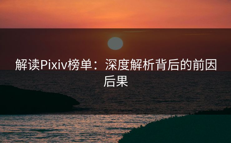 解读Pixiv榜单：深度解析背后的前因后果
