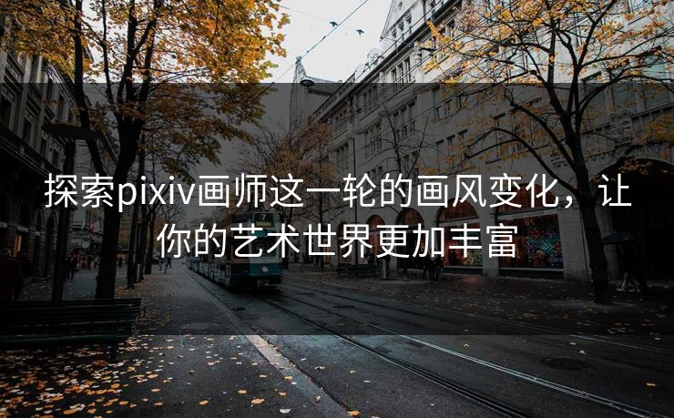 探索pixiv画师这一轮的画风变化,让你的艺术世界更加丰富 探索pixiv画师这一轮的画风变化,让你的艺术世界更加丰富