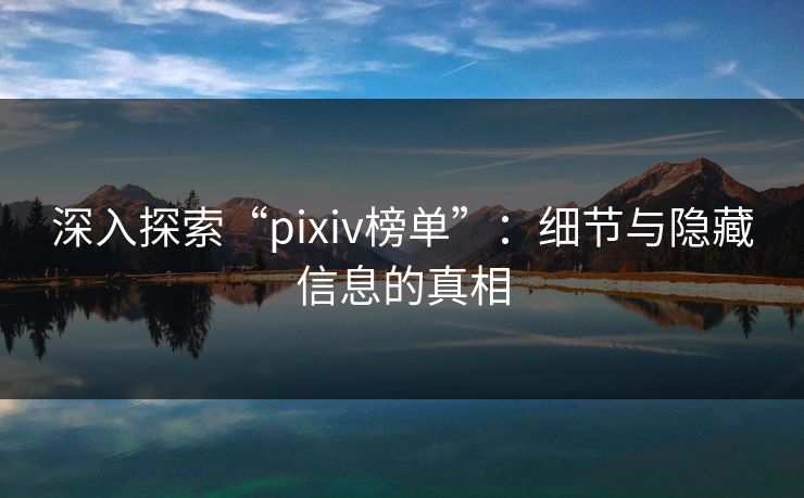 深入探索“pixiv榜单”:细节与隐藏信息的真相 深入探索“pixiv榜单”:细节与隐藏信息的真相