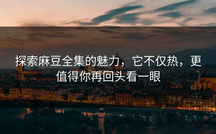 探索麻豆全集的魅力,它不仅热,更值得你再回头看一眼 探索麻豆全集的魅力,它不仅热,更值得你再回头看一眼