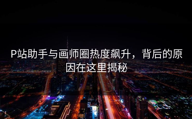 P站助手与画师圈热度飙升,背后的原因在这里揭秘 P站助手与画师圈热度飙升,背后的原因在这里揭秘