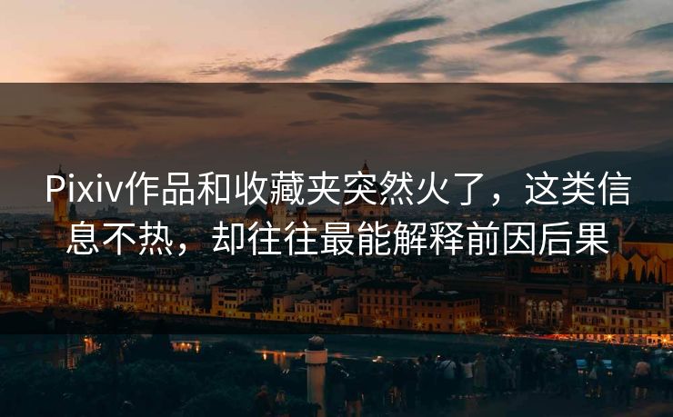 Pixiv作品和收藏夹突然火了,这类信息不热,却往往最能解释前因后果 Pixiv作品和收藏夹突然火了,这类信息不热,却往往最能解释前因后果